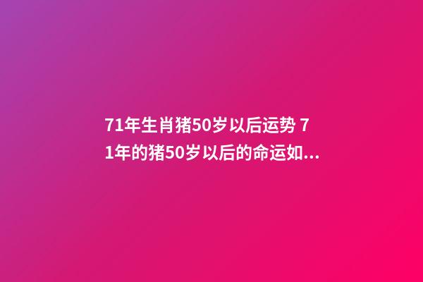 71年生肖猪50岁以后运势 71年的猪50岁以后的命运如何 71年生肖猪50岁以后运势